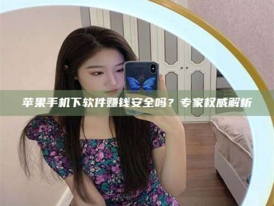 涉县苹果手机下软件赚钱安全吗？专家权威解析