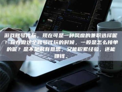 涉县游戏账号代玩，现在可是一种风靡的兼职选择呢！你在做这个账号代玩的时候，一般是怎么接单的呢？是不是很有意思，又能积累经验，还能赚钱。