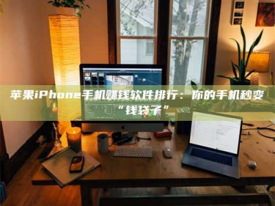 涉县苹果iPhone手机赚钱软件排行：你的手机秒变“钱袋子”