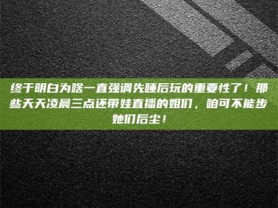 涉县终于明白为啥一直强调先睡后玩的重要性了！那些天天凌晨三点还带娃直播的姐们，咱可不能步她们后尘！