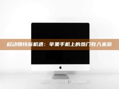 涉县移动赚钱新机遇：苹果手机上的热门收入来源
