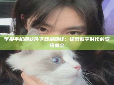 涉县苹果手机刷软件下载量赚钱：探索数字时代的变现机会